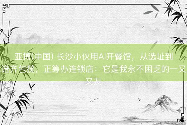 亚搏(中国) 长沙小伙用AI开餐馆,从选址到菜谱齐包揽,正筹办连锁店:它是我永不困乏的一又友