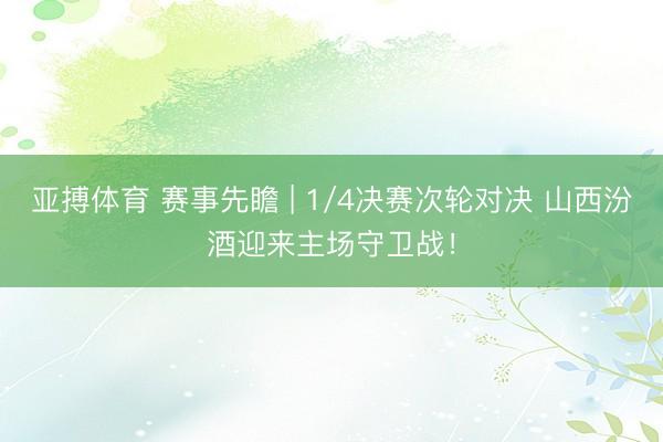 亚搏体育 赛事先瞻 | 1/4决赛次轮对决 山西汾酒迎来主场守卫战！