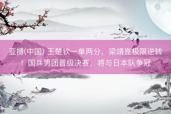 亚搏(中国) 王楚钦一单两分，梁靖崑极限逆转！国乒男团晋级决赛，将与日本队争冠
