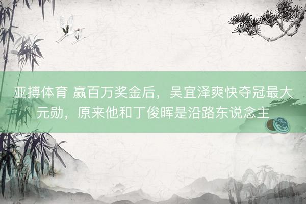 亚搏体育 赢百万奖金后，吴宜泽爽快夺冠最大元勋，原来他和丁俊晖是沿路东说念主