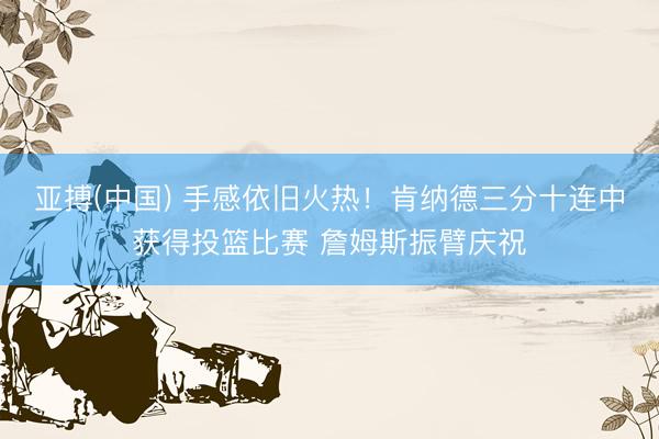 亚搏(中国) 手感依旧火热！肯纳德三分十连中获得投篮比赛 詹姆斯振臂庆祝