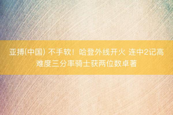 亚搏(中国) 不手软！哈登外线开火 连中2记高难度三分率骑士获两位数卓著