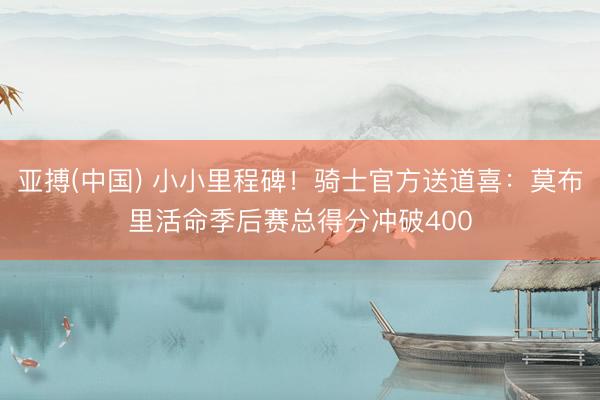 亚搏(中国) 小小里程碑！骑士官方送道喜：莫布里活命季后赛总得分冲破400