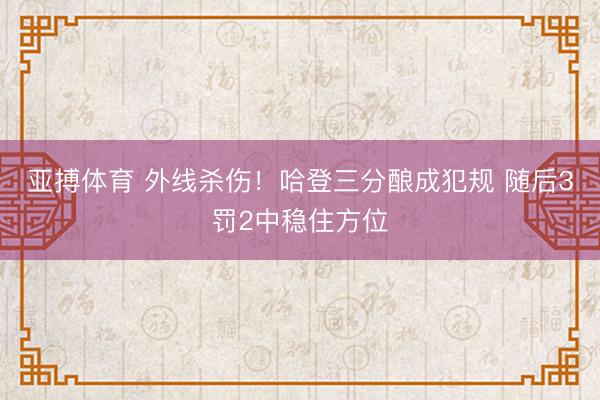 亚搏体育 外线杀伤！哈登三分酿成犯规 随后3罚2中稳住方位