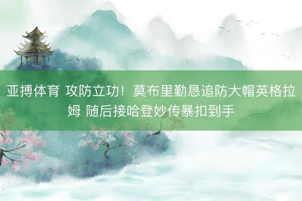 亚搏体育 攻防立功！莫布里勤恳追防大帽英格拉姆 随后接哈登妙传暴扣到手