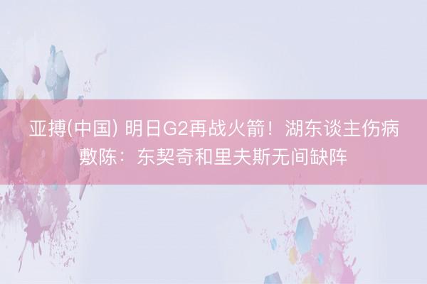 亚搏(中国) 明日G2再战火箭!湖东谈主伤病敷陈:东契奇和里夫斯无间缺阵