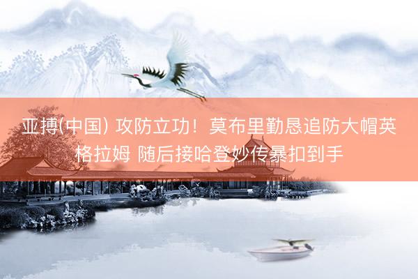 亚搏(中国) 攻防立功！莫布里勤恳追防大帽英格拉姆 随后接哈登妙传暴扣到手