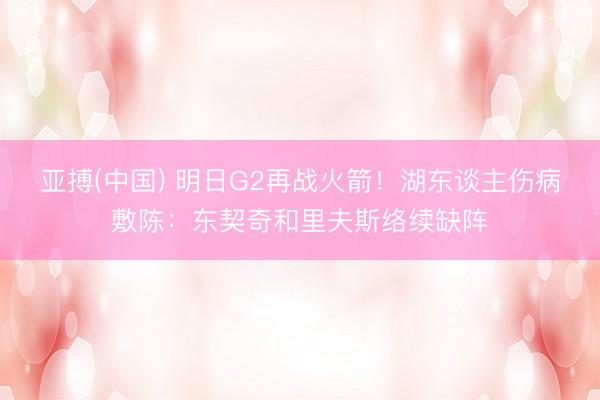 亚搏(中国) 明日G2再战火箭!湖东谈主伤病敷陈:东契奇和里夫斯络续缺阵