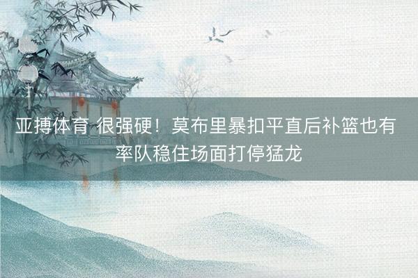 亚搏体育 很强硬！莫布里暴扣平直后补篮也有 率队稳住场面打停猛龙