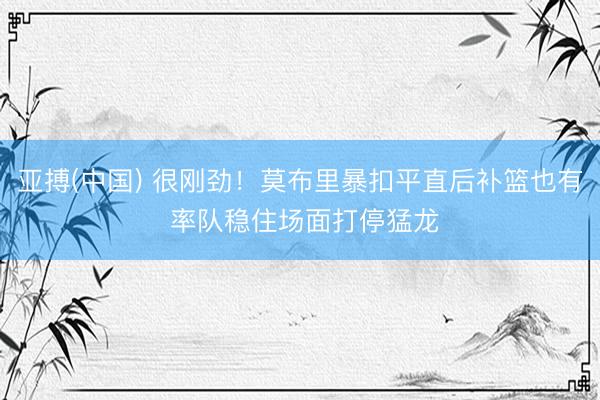 亚搏(中国) 很刚劲！莫布里暴扣平直后补篮也有 率队稳住场面打停猛龙