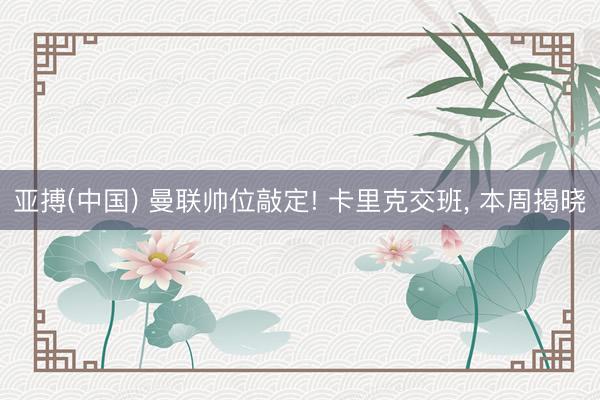 亚搏(中国) 曼联帅位敲定! 卡里克交班, 本周揭晓
