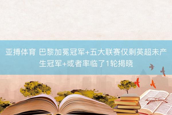 亚搏体育 巴黎加冕冠军+五大联赛仅剩英超未产生冠军+或者率临了1轮揭晓