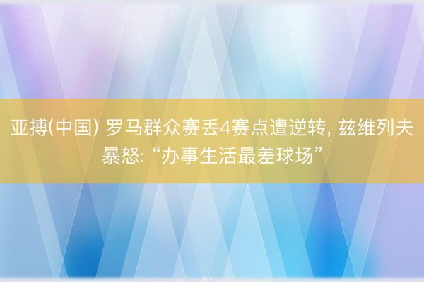 亚搏(中国) 罗马群众赛丢4赛点遭逆转， 兹维列夫暴怒: “办事生活最差球场”