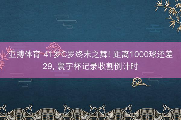 亚搏体育 41岁C罗终末之舞! 距离1000球还差29, 寰宇杯记录收割倒计时