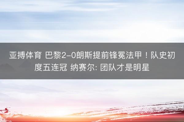 亚搏体育 巴黎2-0朗斯提前锋冕法甲 ! 队史初度五连冠 纳赛尔: 团队才是明星