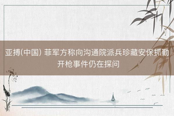 亚搏(中国) 菲军方称向沟通院派兵珍藏安保抓勤 开枪事件仍在探问