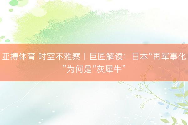 亚搏体育 时空不雅察丨巨匠解读：日本“再军事化”为何是“灰犀牛”