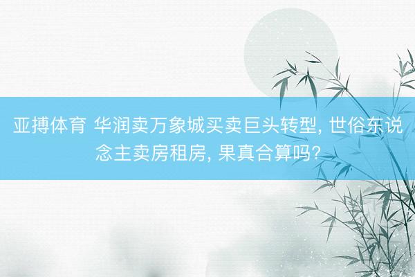 亚搏体育 华润卖万象城买卖巨头转型， 世俗东说念主卖房租房， 果真合算吗?