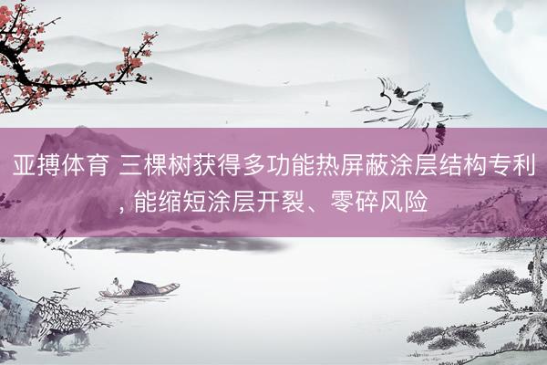 亚搏体育 三棵树获得多功能热屏蔽涂层结构专利, 能缩短涂层开裂、零碎风险