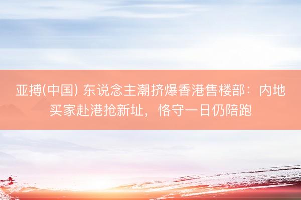亚搏(中国) 东说念主潮挤爆香港售楼部：内地买家赴港抢新址，恪守一日仍陪跑