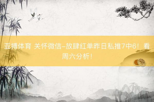亚搏体育 关怀微信-放肆红单昨日私推7中6!看周六分析!