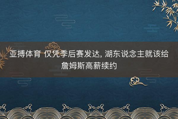 亚搏体育 仅凭季后赛发达, 湖东说念主就该给詹姆斯高薪续约