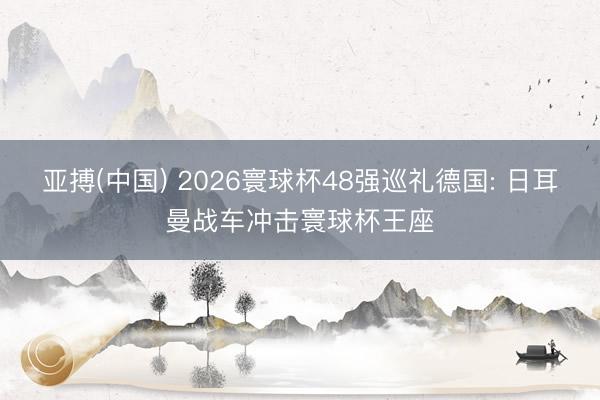亚搏(中国) 2026寰球杯48强巡礼德国: 日耳曼战车冲击寰球杯王座
