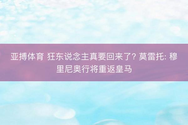 亚搏体育 狂东说念主真要回来了? 莫雷托: 穆里尼奥行将重返皇马