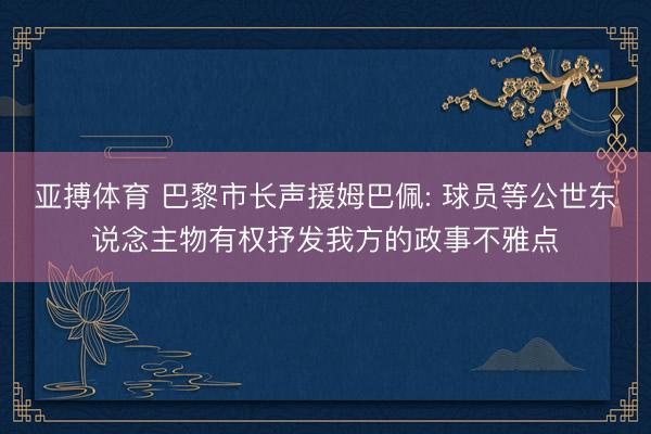 亚搏体育 巴黎市长声援姆巴佩: 球员等公世东说念主物有权抒发我方的政事不雅点