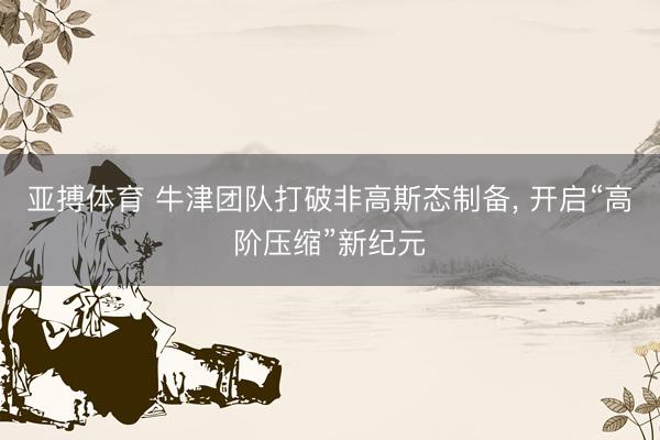 亚搏体育 牛津团队打破非高斯态制备， 开启“高阶压缩”新纪元