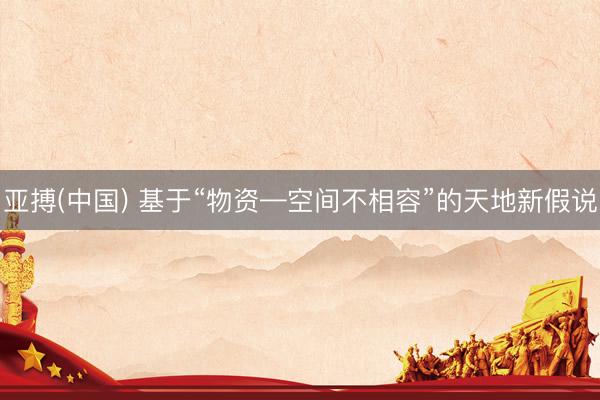 亚搏(中国) 基于“物资—空间不相容”的天地新假说