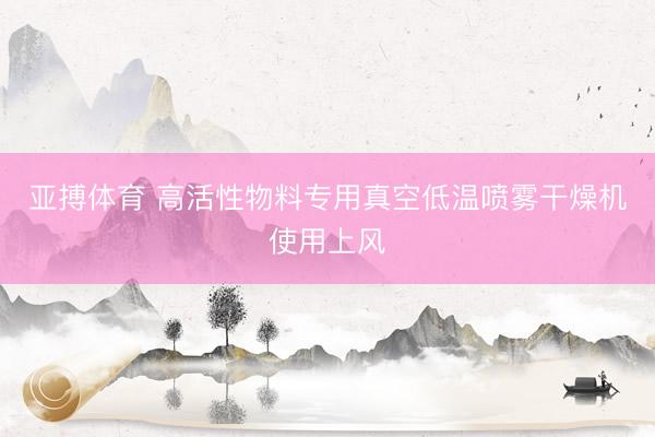 亚搏体育 高活性物料专用真空低温喷雾干燥机使用上风