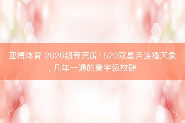 亚搏体育 2026超等荒废! 520双星月连播天象， 几年一遇的寰宇级放肆