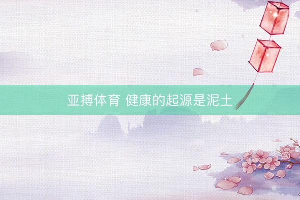 亚搏体育 健康的起源是泥土
