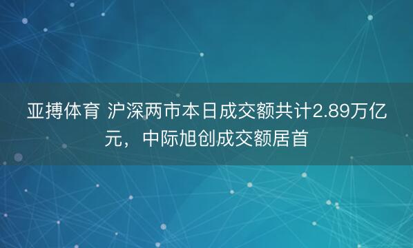 亚搏体育 沪深两市本日成交额共计2.89万亿元，中际旭创成交额居首