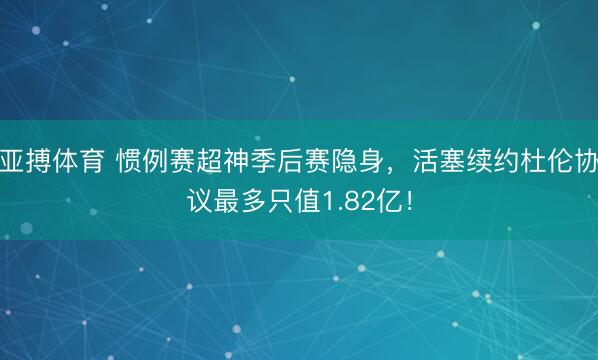 亚搏体育 惯例赛超神季后赛隐身，活塞续约杜伦协议最多只值1.82亿！