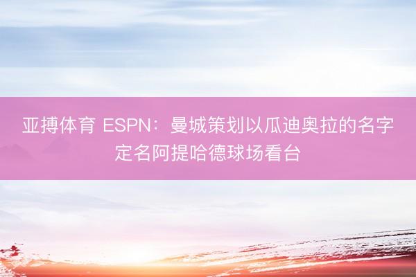 亚搏体育 ESPN:曼城策划以瓜迪奥拉的名字定名阿提哈德球场看台