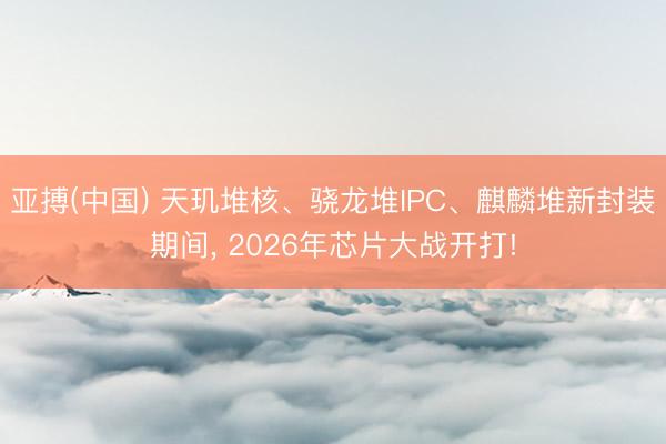 亚搏(中国) 天玑堆核、骁龙堆IPC、麒麟堆新封装期间, 2026年芯片大战开打!
