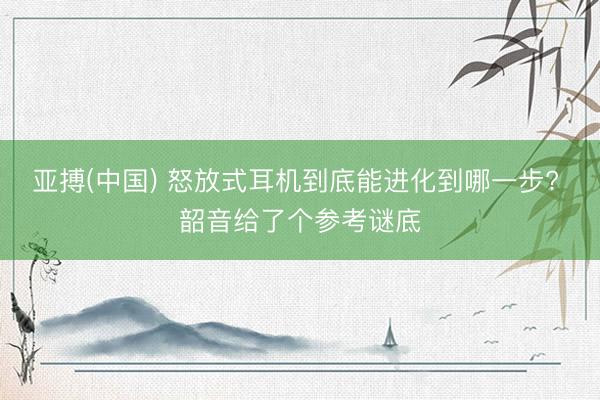 亚搏(中国) 怒放式耳机到底能进化到哪一步? 韶音给了个参考谜底