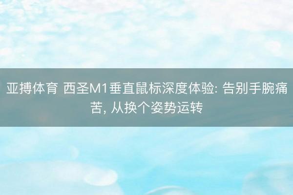 亚搏体育 西圣M1垂直鼠标深度体验: 告别手腕痛苦， 从换个姿势运转