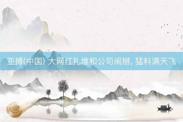 亚搏(中国) 大网红扎堆和公司闹掰， 猛料满天飞