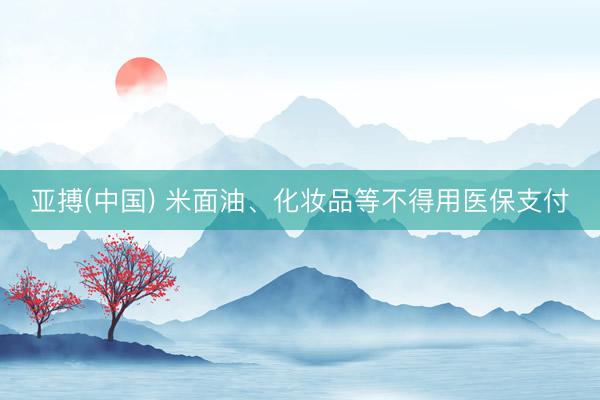 亚搏(中国) 米面油、化妆品等不得用医保支付