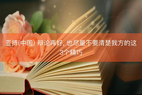 亚搏(中国) 辩论再好， 也尽量不要清楚我方的这3个精巧