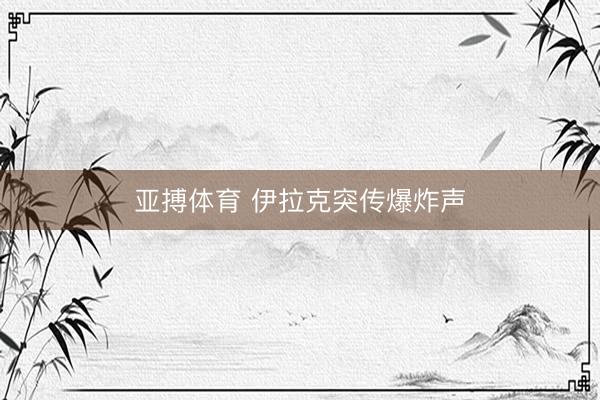 亚搏体育 伊拉克突传爆炸声