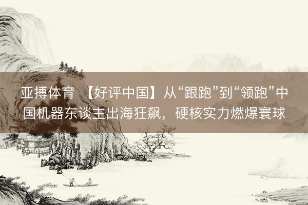亚搏体育 【好评中国】从“跟跑”到“领跑”中国机器东谈主出海狂飙,硬核实力燃爆寰球