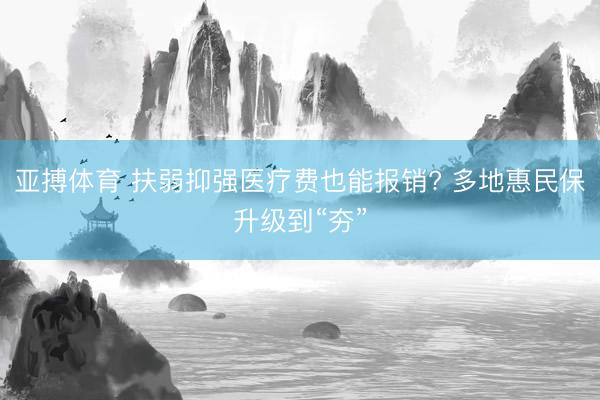 亚搏体育 扶弱抑强医疗费也能报销? 多地惠民保升级到“夯”