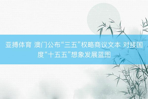 亚搏体育 澳门公布“三五”权略商议文本 对接国度“十五五”想象发展蓝图