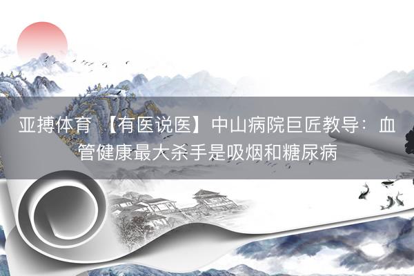 亚搏体育 【有医说医】中山病院巨匠教导：血管健康最大杀手是吸烟和糖尿病