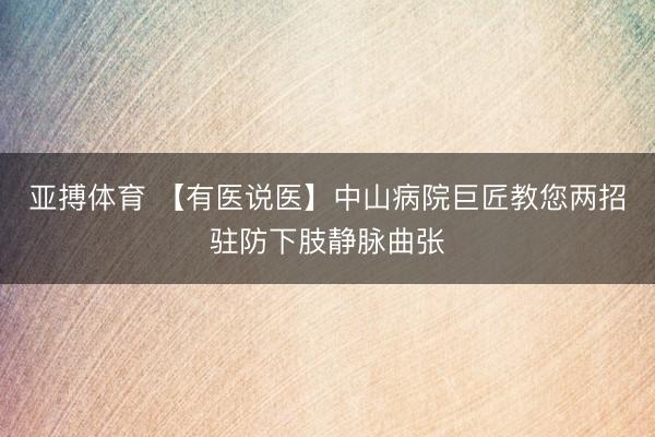 亚搏体育 【有医说医】中山病院巨匠教您两招驻防下肢静脉曲张