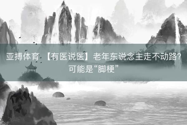 亚搏体育 【有医说医】老年东说念主走不动路？可能是“脚梗”